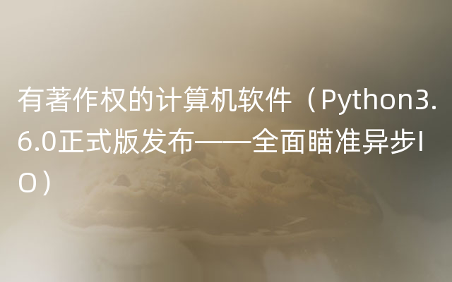 有著作权的计算机软件（Python3.6.0正式版发布——全面瞄准异步IO）