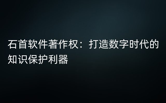 石首软件著作权：打造数字时代的知识保护利器