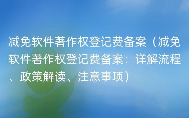 减免软件著作权登记费备案（减免软件著作权登记费备案：详解流程、政策解读、注意事项）