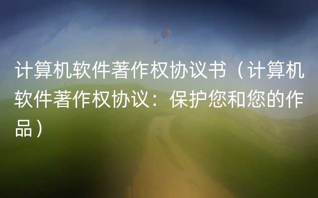 计算机软件著作权协议书（计算机软件著作权协议：保护您和您的作品）