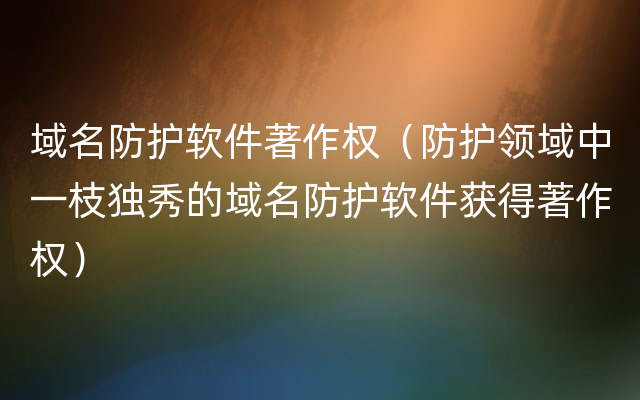 域名防护软件著作权（防护领域中一枝独秀的域名防护软件获得著作权）