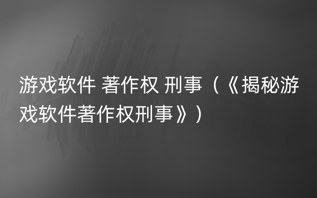 游戏软件 著作权 刑事（《揭秘游戏软件著作权刑事》）