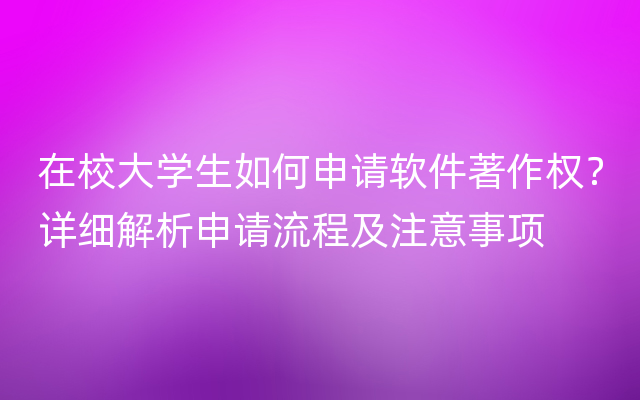 在校大学生如何申请软件著作权？详细解析申请流程及注意事项