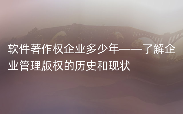 软件著作权企业多少年——了解企业管理版权的历史和现状