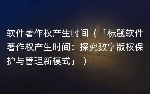 软件著作权产生时间（「标题软件著作权产生时间：探究数字版权保护与管理新模式」 ）