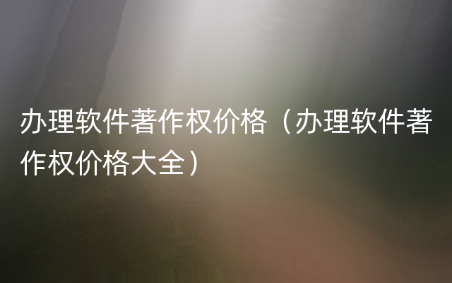 办理软件著作权价格（办理软件著作权价格大全）