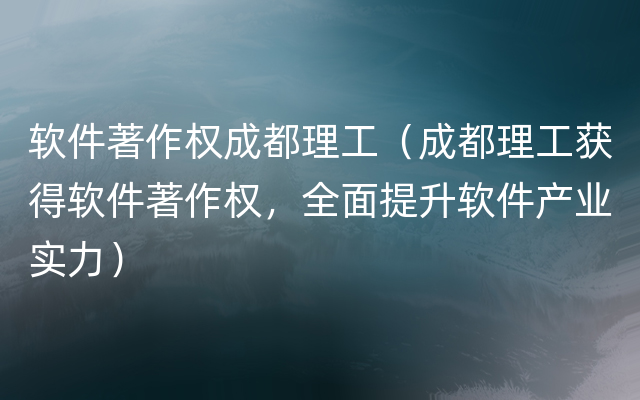 软件著作权成都理工（成都理工获得软件著作权，全面提升软件产业实力）