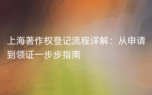 上海著作权登记流程详解：从申请到领证一步步指南