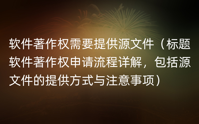 软件著作权需要提供源文件（标题软件著作权申请流程详解，包括源文件的提供方式与注意事项）