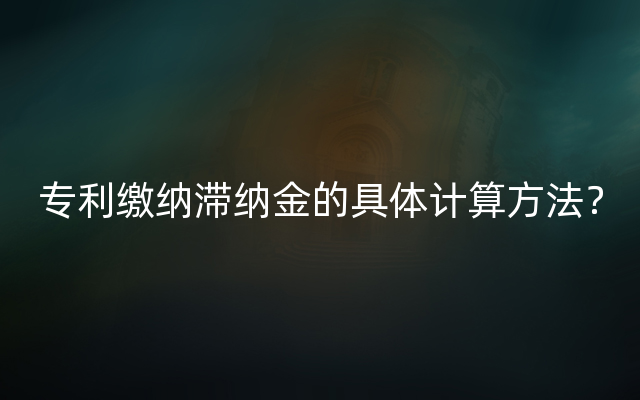 专利缴纳滞纳金的具体计算方法？