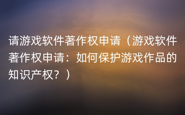 请游戏软件著作权申请（游戏软件著作权申请：如何保护游戏作品的知识产权？）