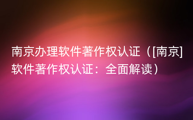 南京办理软件著作权认证（[南京]软件著作权认证：全面解读）