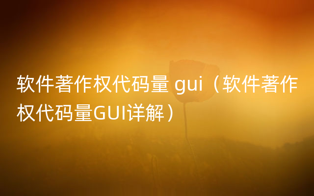 软件著作权代码量 gui（软件著作权代码量GUI详解）