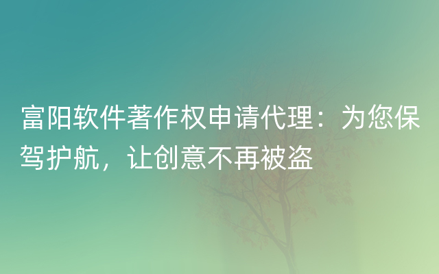 富阳软件著作权申请代理：为您保驾护航，让创意不再被盗