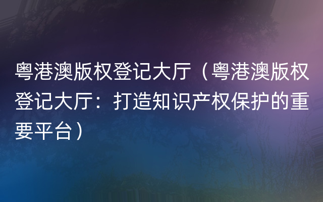 粤港澳版权登记大厅（粤港澳版权登记大厅：打造知识产权保护的重要平台）