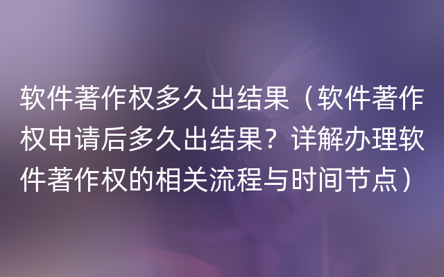 软件著作权多久出结果（软件著作权申请后多久出结果？详解办理软件著作权的相关流程与时间节点）