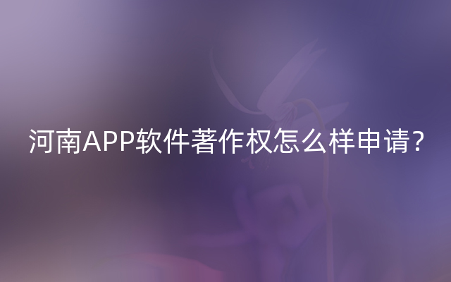 河南APP软件著作权怎么样申请？