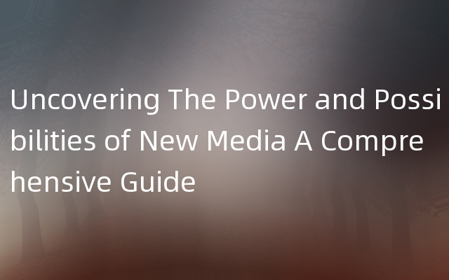 Uncovering The Power and Possibilities of New Media A Comprehensive Guide