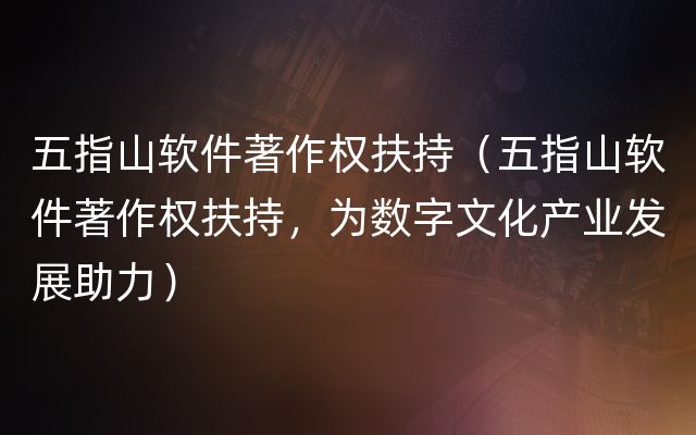 五指山软件著作权扶持（五指山软件著作权扶持，为数字文化产业发展助力）