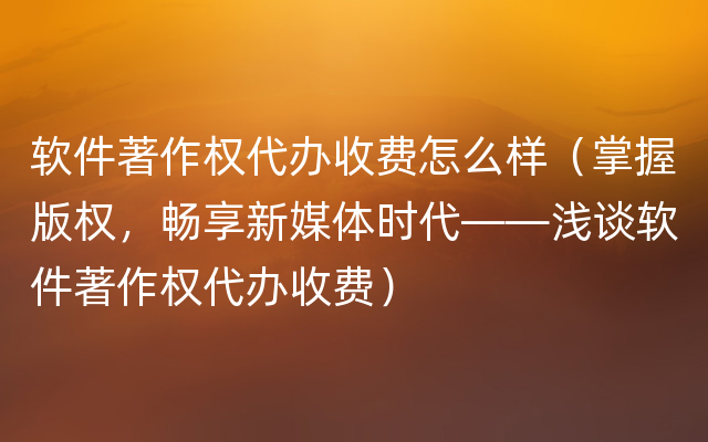 软件著作权代办收费怎么样（掌握版权，畅享新媒体时代——浅谈软件著作权代办收费）