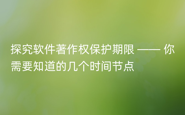 探究软件著作权保护期限 —— 你需要知道的几个时间节点