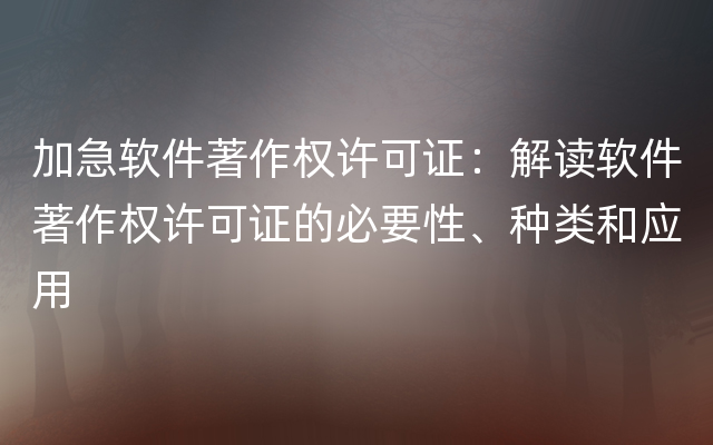 加急软件著作权许可证：解读软件著作权许可证的必要性、种类和应用