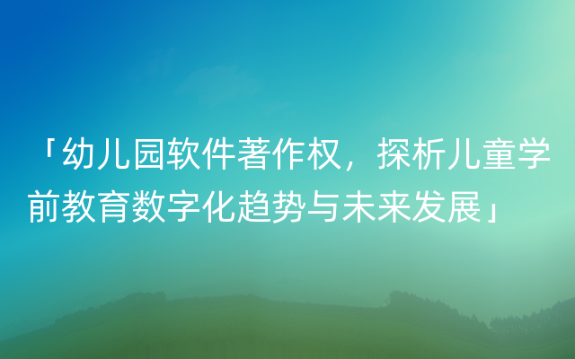 「幼儿园软件著作权，探析儿童学前教育数字化趋势与未来发展」