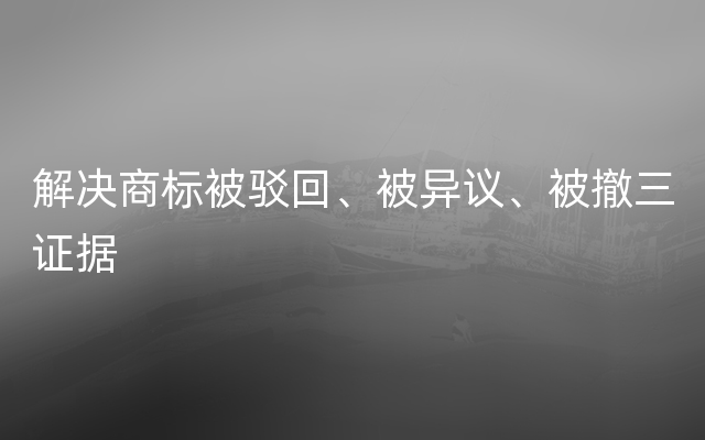 解决商标被驳回、被异议、被撤三证据