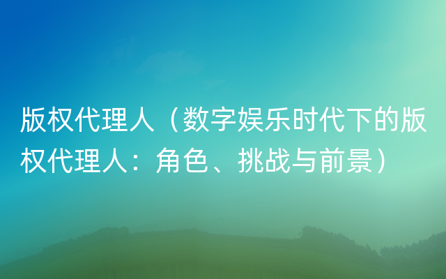 版权代理人（数字娱乐时代下的版权代理人：角色、挑战与前景）