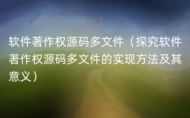 软件著作权源码多文件（探究软件著作权源码多文件的实现方法及其意义）