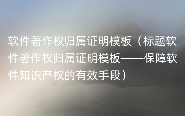 软件著作权归属证明模板（标题软件著作权归属证明模板——保障软件知识产权的有效手段）