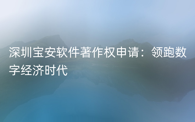 深圳宝安软件著作权申请：领跑数字经济时代