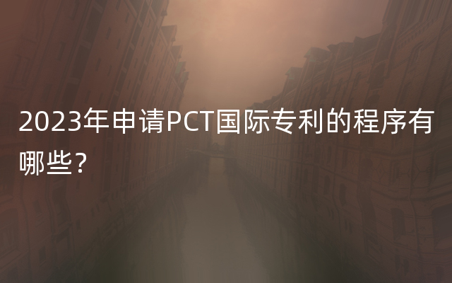 2023年申请PCT国际专利的程序有哪些？
