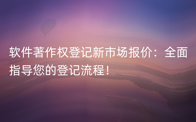 软件著作权登记新市场报价：全面指导您的登记流程！