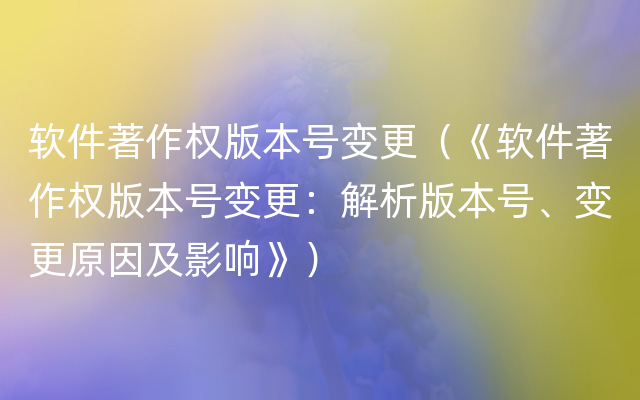 软件著作权版本号变更（《软件著作权版本号变更：解析版本号、变更原因及影响》）