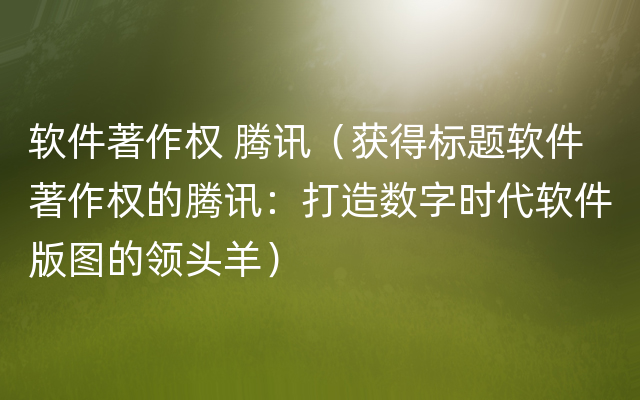 软件著作权 腾讯（获得标题软件著作权的腾讯：打造数字时代软件版图的领头羊）