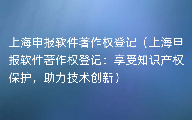上海申报软件著作权登记（上海申报软件著作权登记：享受知识产权保护，助力技术创新）