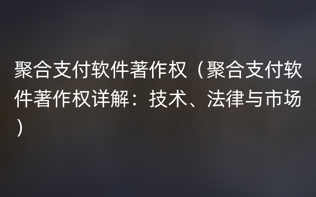 聚合支付软件著作权（聚合支付软件著作权详解：技术、法律与市场）