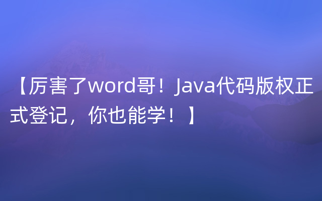 【厉害了word哥！Java代码版权正式登记，你也能学！】