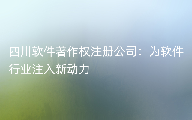 四川软件著作权注册公司：为软件行业注入新动力