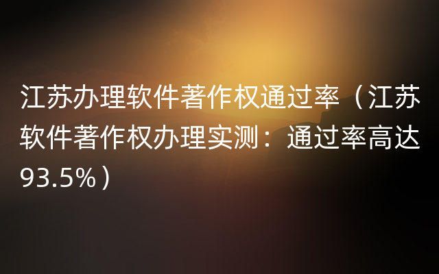 江苏办理软件著作权通过率（江苏软件著作权办理实测：通过率高达93.5%）