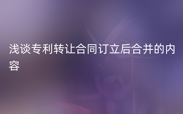 浅谈专利转让合同订立后合并的内容