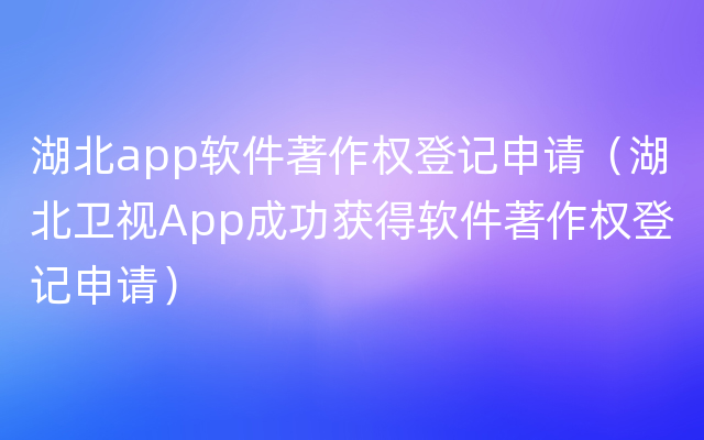 湖北app软件著作权登记申请（湖北卫视App成功获得软件著作权登记申请）