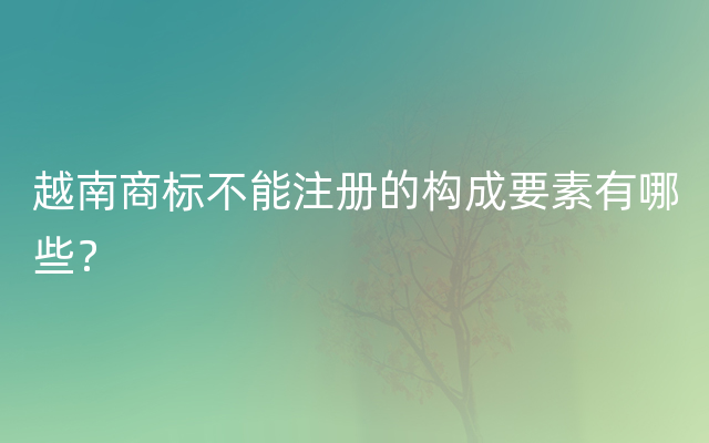 越南商标不能注册的构成要素有哪些？