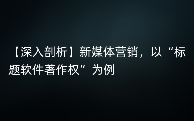 【深入剖析】新媒体营销，以“标题软件著作权”为例