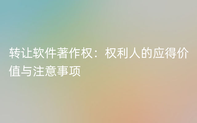 转让软件著作权：权利人的应得价值与注意事项