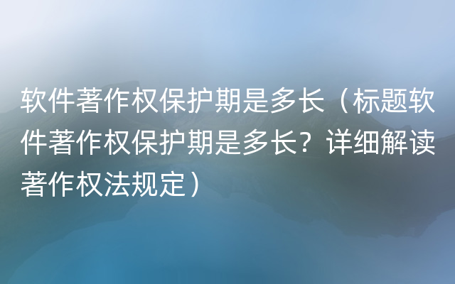 软件著作权保护期是多长（标题软件著作权保护期是多长？详细解读著作权法规定）