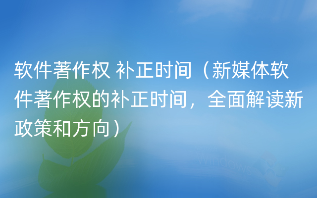 软件著作权 补正时间（新媒体软件著作权的补正时间，全面解读新政策和方向）