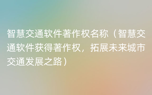 智慧交通软件著作权名称（智慧交通软件获得著作权，拓展未来城市交通发展之路）