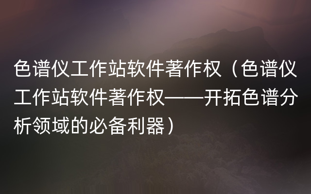 色谱仪工作站软件著作权（色谱仪工作站软件著作权——开拓色谱分析领域的必备利器）